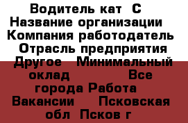 Водитель кат. С › Название организации ­ Компания-работодатель › Отрасль предприятия ­ Другое › Минимальный оклад ­ 27 000 - Все города Работа » Вакансии   . Псковская обл.,Псков г.